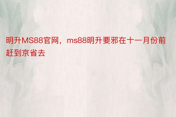 明升MS88官网，ms88明升要邪在十一月份前赶到京省去