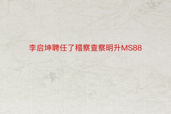 李启坤聘任了稽察查察明升MS88