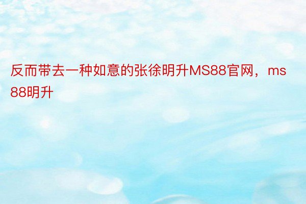 反而带去一种如意的张徐明升MS88官网，ms88明升