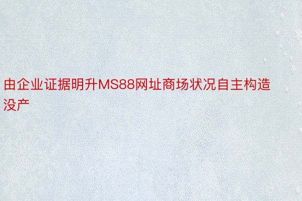 由企业证据明升MS88网址商场状况自主构造没产