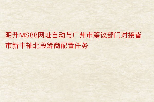 明升MS88网址自动与广州市筹议部门对接皆市新中轴北段筹商配置任务