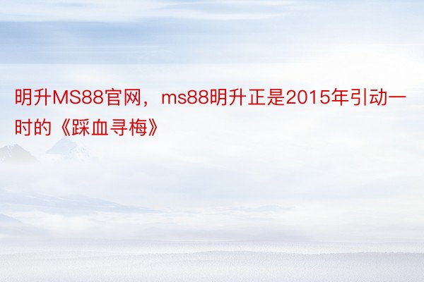 明升MS88官网，ms88明升正是2015年引动一时的《踩血寻梅》