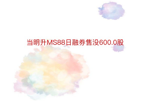 当明升MS88日融券售没600.0股