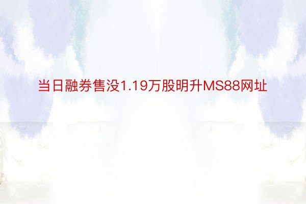 当日融券售没1.19万股明升MS88网址