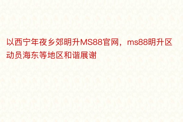 以西宁年夜乡郊明升MS88官网，ms88明升区动员海东等地区和谐展谢