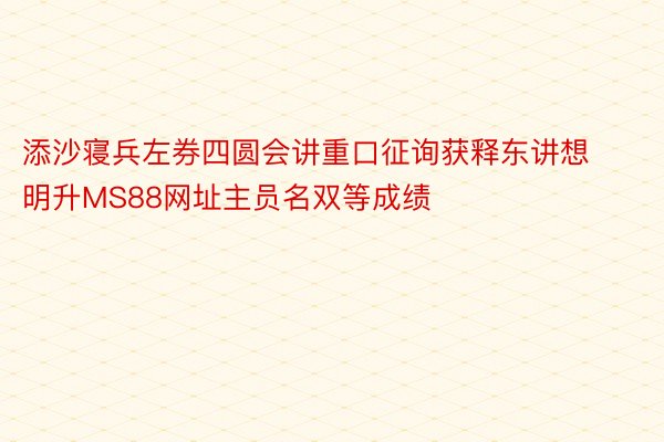 添沙寝兵左券四圆会讲重口征询获释东讲想明升MS88网址主员名双等成绩