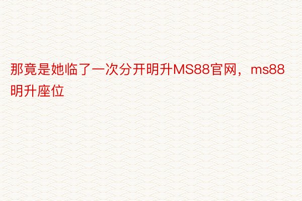 那竟是她临了一次分开明升MS88官网，ms88明升座位