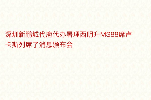 深圳新鹏城代庖代办署理西明升MS88席卢卡斯列席了消息颁布会