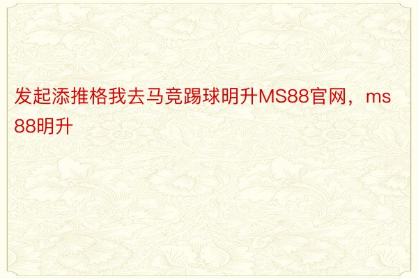 发起添推格我去马竞踢球明升MS88官网，ms88明升