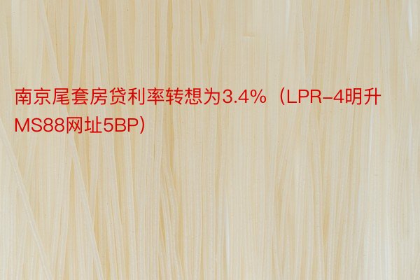 南京尾套房贷利率转想为3.4%（LPR-4明升MS88网址5BP）