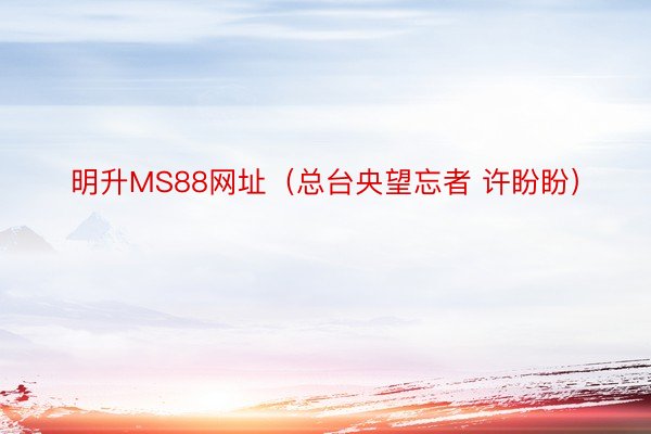 明升MS88网址（总台央望忘者 许盼盼）