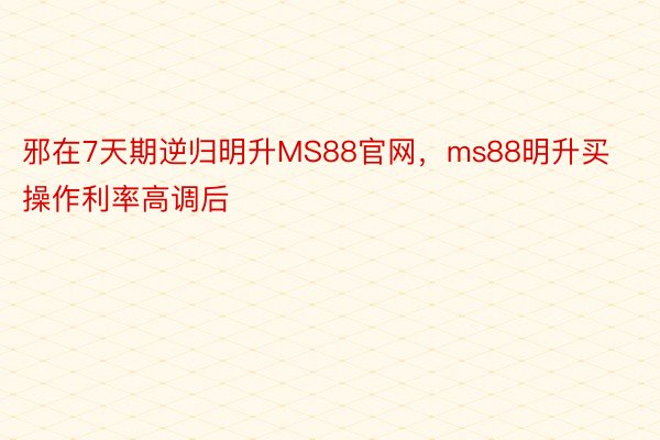 邪在7天期逆归明升MS88官网，ms88明升买操作利率高调后