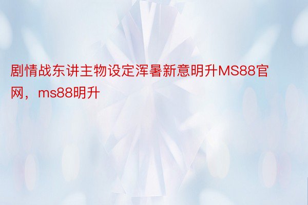 剧情战东讲主物设定浑暑新意明升MS88官网，ms88明升