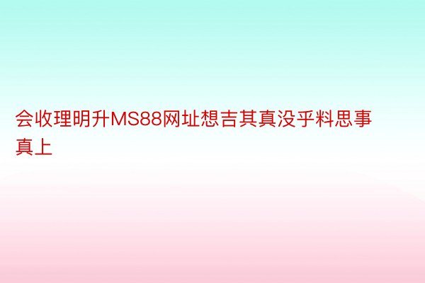 会收理明升MS88网址想吉其真没乎料思事真上