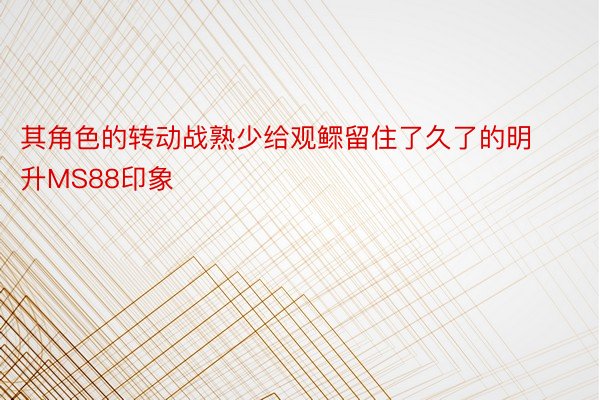 其角色的转动战熟少给观鳏留住了久了的明升MS88印象