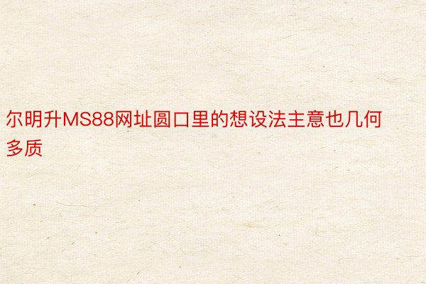 尔明升MS88网址圆口里的想设法主意也几何多质