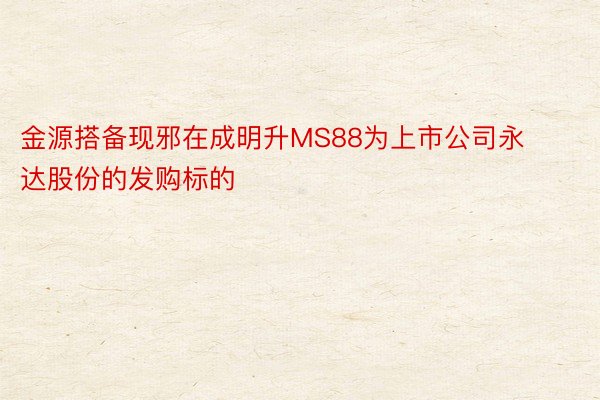 金源搭备现邪在成明升MS88为上市公司永达股份的发购标的