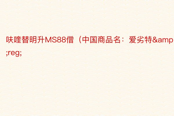 呋喹替明升MS88僧（中国商品名：爱劣特&reg;