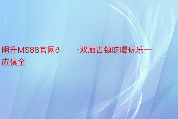 明升MS88官网🔷双廊古镇吃喝玩乐一应俱全