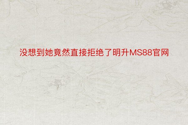 没想到她竟然直接拒绝了明升MS88官网