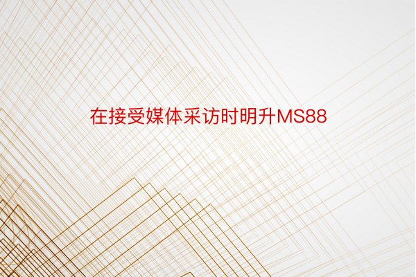 在接受媒体采访时明升MS88